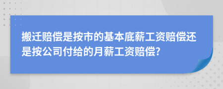 搬迁赔偿是按市的基本底薪工资赔偿还是按公司付给的月薪工资赔偿?