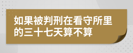 如果被判刑在看守所里的三十七天算不算