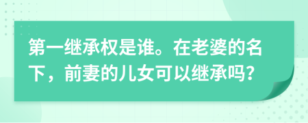 第一继承权是谁。在老婆的名下，前妻的儿女可以继承吗？