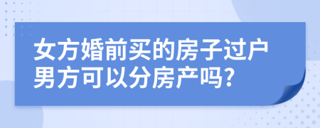 女方婚前买的房子过户男方可以分房产吗?