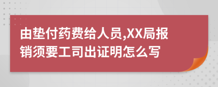 由垫付药费给人员,XX局报销须要工司出证明怎么写