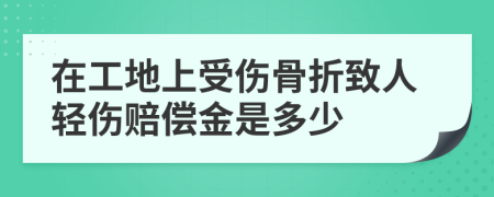 在工地上受伤骨折致人轻伤赔偿金是多少