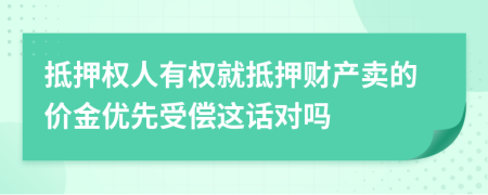 抵押权人有权就抵押财产卖的价金优先受偿这话对吗