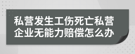 私营发生工伤死亡私营企业无能力赔偿怎么办