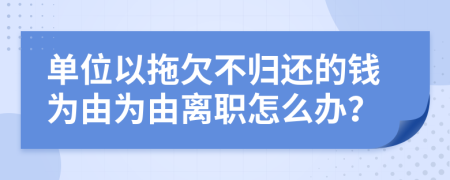 单位以拖欠不归还的钱为由为由离职怎么办？