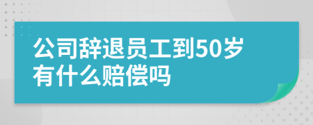 公司辞退员工到50岁有什么赔偿吗