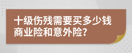 十级伤残需要买多少钱商业险和意外险？