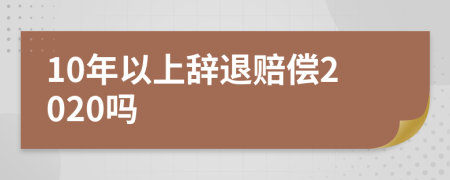 10年以上辞退赔偿2020吗