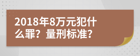 2018年8万元犯什么罪？量刑标准？