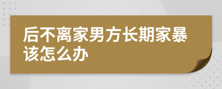 后不离家男方长期家暴该怎么办
