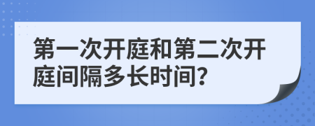 第一次开庭和第二次开庭间隔多长时间？