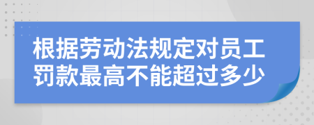 根据劳动法规定对员工罚款最高不能超过多少