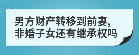 男方财产转移到前妻,非婚子女还有继承权吗