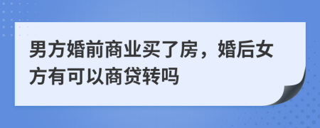 男方婚前商业买了房，婚后女方有可以商贷转吗