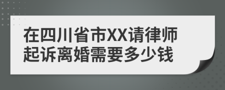 在四川省市XX请律师起诉离婚需要多少钱