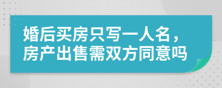 婚后买房只写一人名，房产出售需双方同意吗