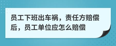 员工下班出车祸，责任方赔偿后，员工单位应怎么赔偿