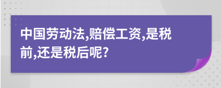 中国劳动法,赔偿工资,是税前,还是税后呢?