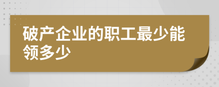 破产企业的职工最少能领多少