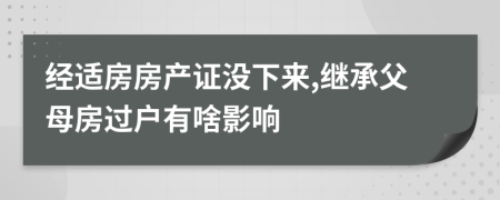 经适房房产证没下来,继承父母房过户有啥影响