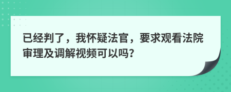 已经判了，我怀疑法官，要求观看法院审理及调解视频可以吗？