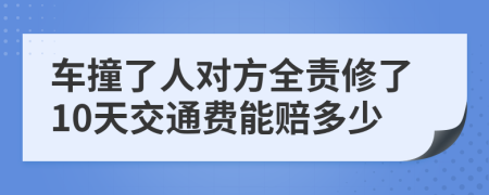 车撞了人对方全责修了10天交通费能赔多少