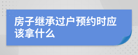 房子继承过户预约时应该拿什么