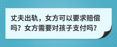 丈夫出轨，女方可以要求赔偿吗？女方需要对孩子支付吗？