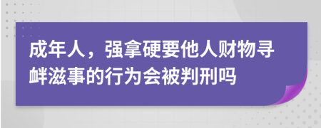 成年人，强拿硬要他人财物寻衅滋事的行为会被判刑吗