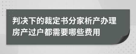 判决下的裁定书分家析产办理房产过户都需要哪些费用