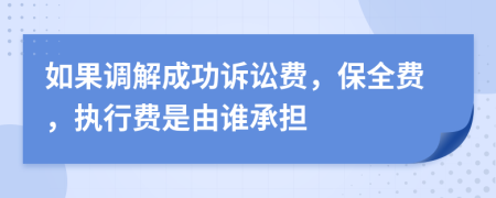 如果调解成功诉讼费，保全费，执行费是由谁承担