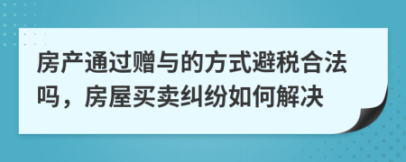 房产通过赠与的方式避税合法吗，房屋买卖纠纷如何解决