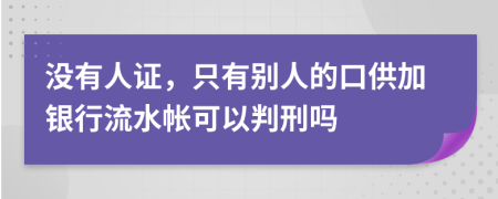 没有人证，只有别人的口供加银行流水帐可以判刑吗