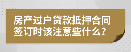 房产过户贷款抵押合同签订时该注意些什么？