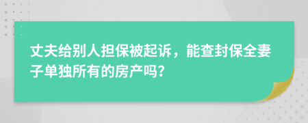 丈夫给别人担保被起诉，能查封保全妻子单独所有的房产吗？