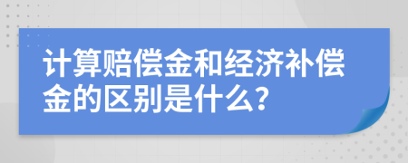 计算赔偿金和经济补偿金的区别是什么？