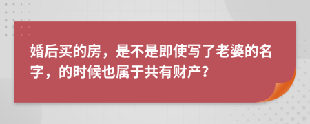 婚后买的房，是不是即使写了老婆的名字，的时候也属于共有财产？