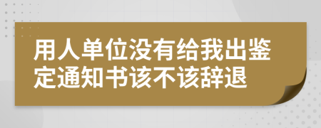 用人单位没有给我出鉴定通知书该不该辞退