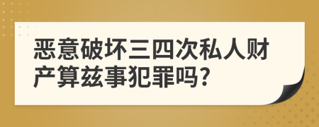 恶意破坏三四次私人财产算兹事犯罪吗?