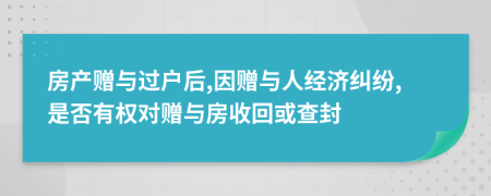 房产赠与过户后,因赠与人经济纠纷,是否有权对赠与房收回或查封