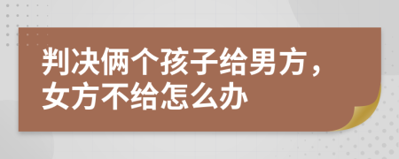 判决俩个孩子给男方，女方不给怎么办