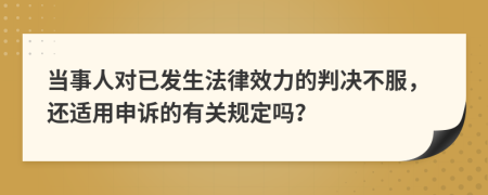 当事人对已发生法律效力的判决不服，还适用申诉的有关规定吗？