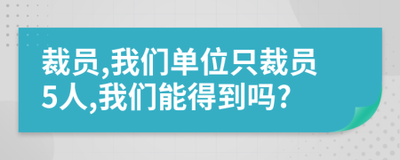 裁员,我们单位只裁员5人,我们能得到吗?