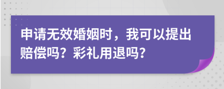 申请无效婚姻时，我可以提出赔偿吗？彩礼用退吗？