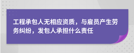 工程承包人无相应资质，与雇员产生劳务纠纷，发包人承担什么责任