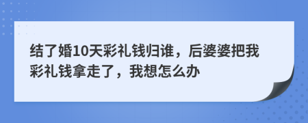 结了婚10天彩礼钱归谁，后婆婆把我彩礼钱拿走了，我想怎么办