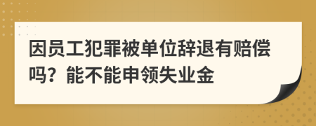 因员工犯罪被单位辞退有赔偿吗？能不能申领失业金