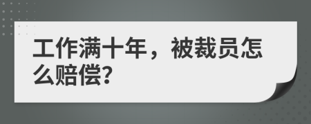 工作满十年，被裁员怎么赔偿？