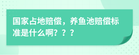 国家占地赔偿，养鱼池赔偿标准是什么啊？？？