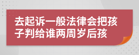 去起诉一般法律会把孩子判给谁两周岁后孩